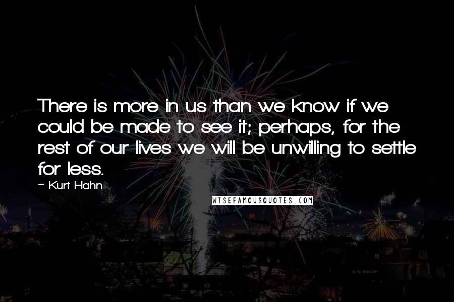 Kurt Hahn Quotes: There is more in us than we know if we could be made to see it; perhaps, for the rest of our lives we will be unwilling to settle for less.