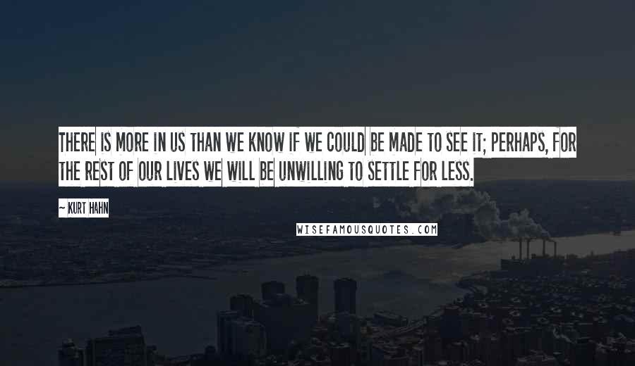 Kurt Hahn Quotes: There is more in us than we know if we could be made to see it; perhaps, for the rest of our lives we will be unwilling to settle for less.