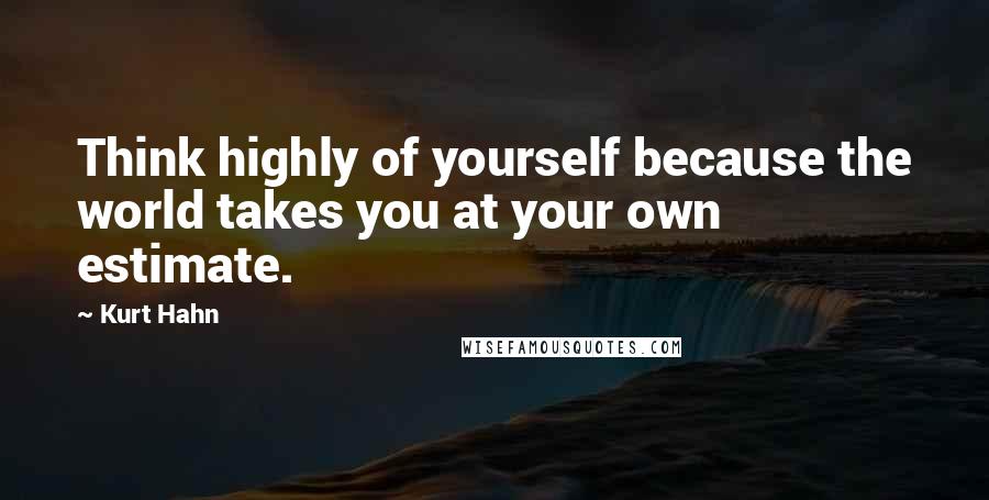 Kurt Hahn Quotes: Think highly of yourself because the world takes you at your own estimate.