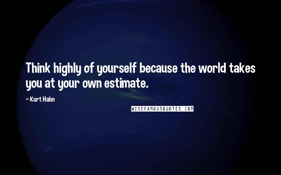 Kurt Hahn Quotes: Think highly of yourself because the world takes you at your own estimate.