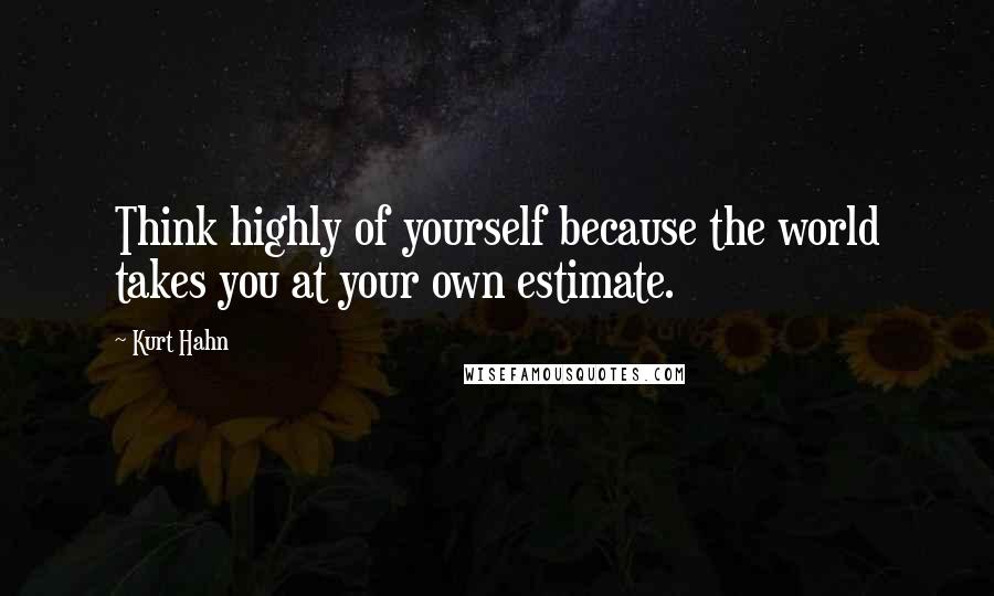 Kurt Hahn Quotes: Think highly of yourself because the world takes you at your own estimate.