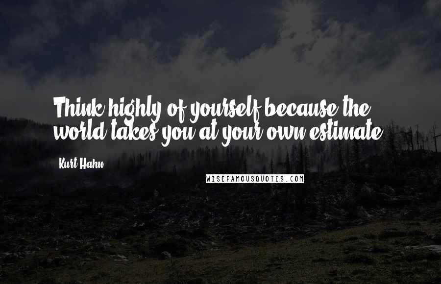 Kurt Hahn Quotes: Think highly of yourself because the world takes you at your own estimate.