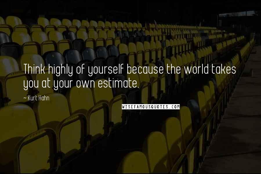 Kurt Hahn Quotes: Think highly of yourself because the world takes you at your own estimate.