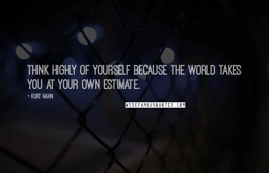 Kurt Hahn Quotes: Think highly of yourself because the world takes you at your own estimate.