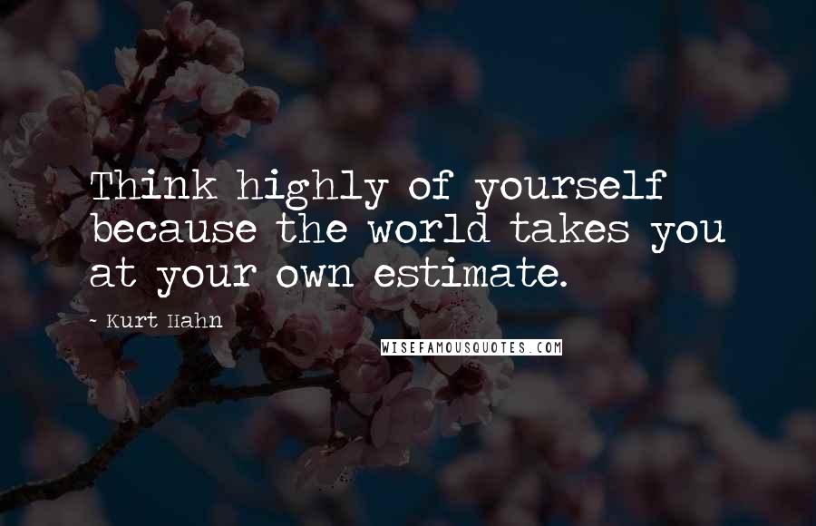 Kurt Hahn Quotes: Think highly of yourself because the world takes you at your own estimate.