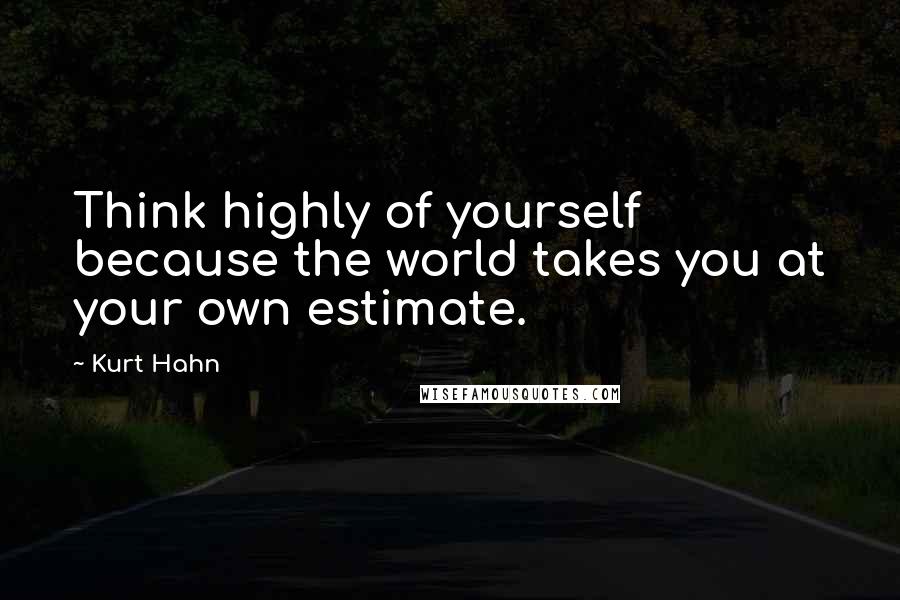 Kurt Hahn Quotes: Think highly of yourself because the world takes you at your own estimate.