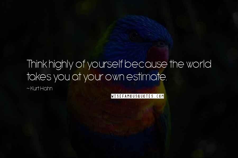 Kurt Hahn Quotes: Think highly of yourself because the world takes you at your own estimate.