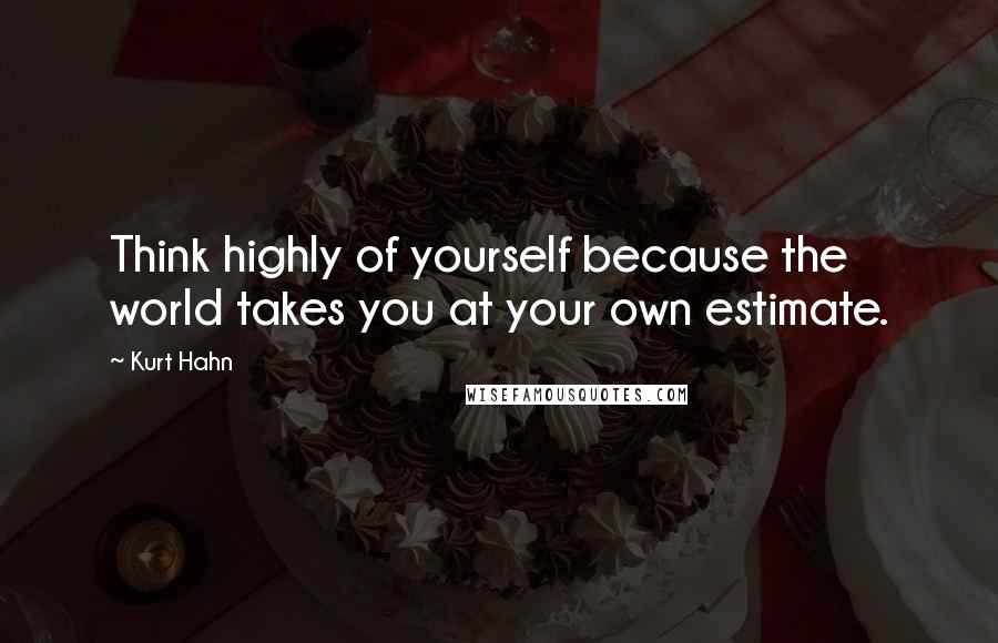 Kurt Hahn Quotes: Think highly of yourself because the world takes you at your own estimate.