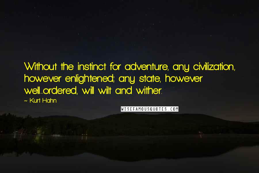 Kurt Hahn Quotes: Without the instinct for adventure, any civilization, however enlightened; any state, however well-ordered, will wilt and wither.