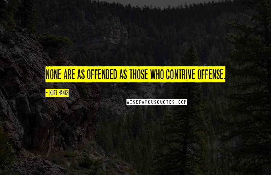 Kurt Hanks Quotes: None are as offended as those who contrive offense.