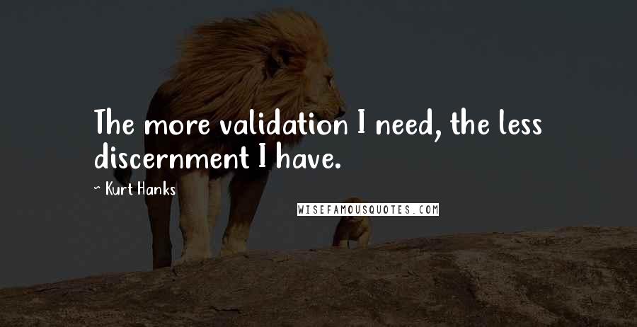 Kurt Hanks Quotes: The more validation I need, the less discernment I have.