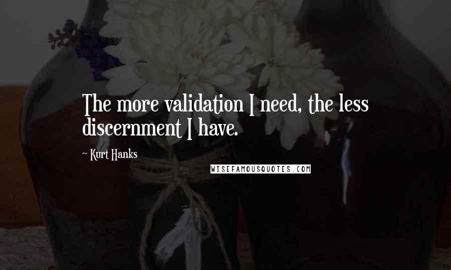 Kurt Hanks Quotes: The more validation I need, the less discernment I have.