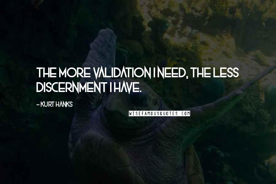Kurt Hanks Quotes: The more validation I need, the less discernment I have.