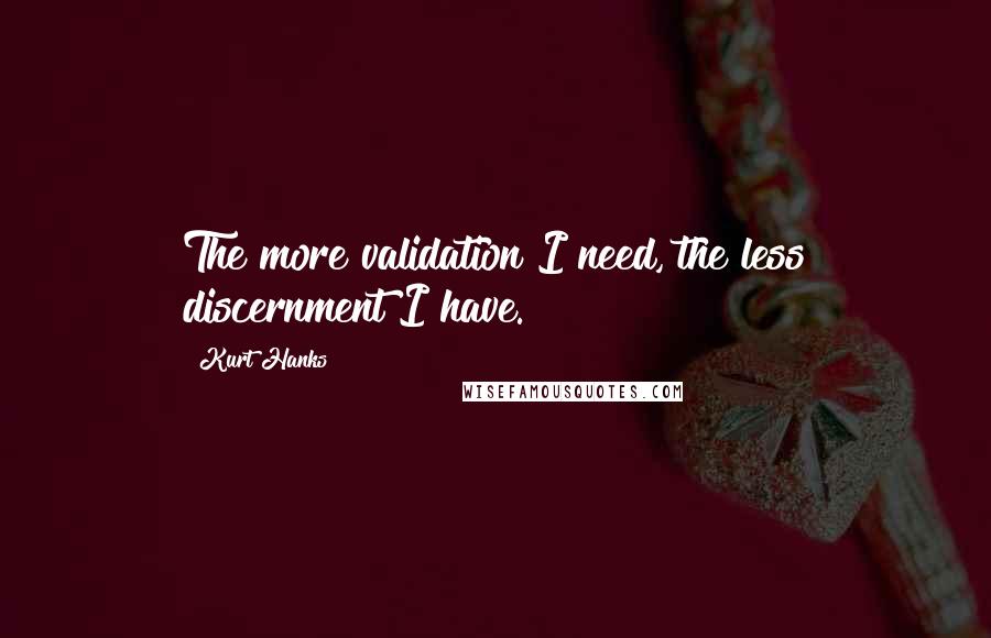 Kurt Hanks Quotes: The more validation I need, the less discernment I have.