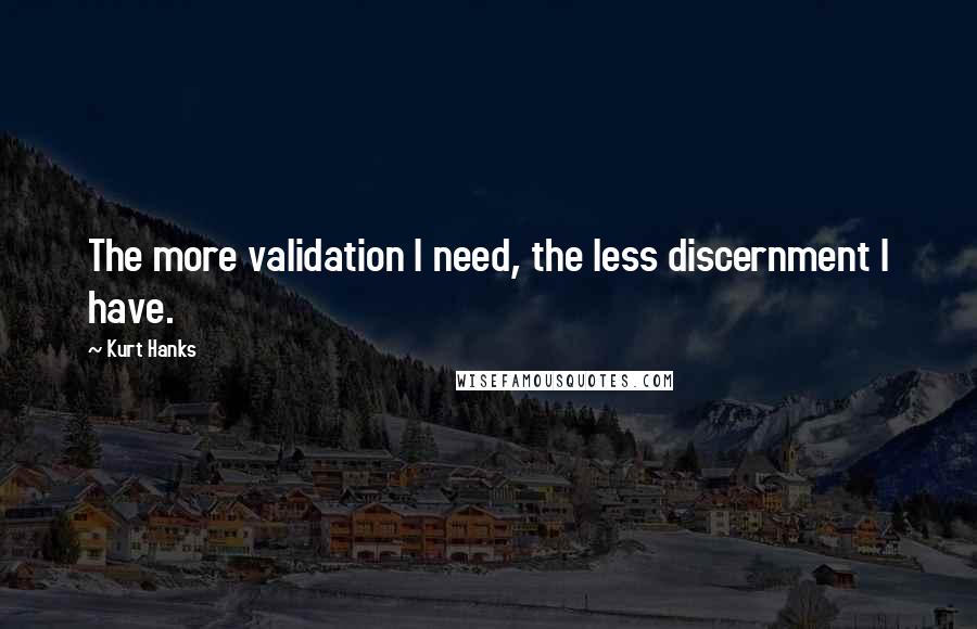 Kurt Hanks Quotes: The more validation I need, the less discernment I have.