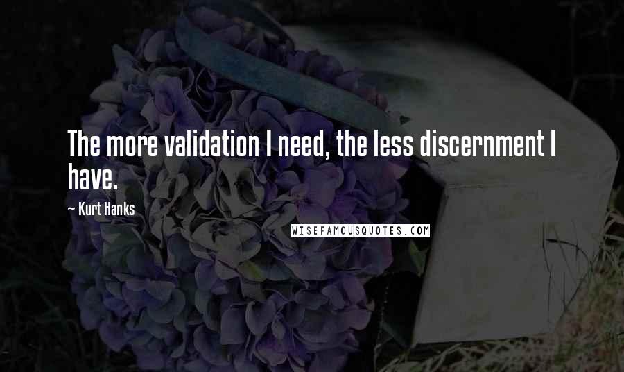 Kurt Hanks Quotes: The more validation I need, the less discernment I have.