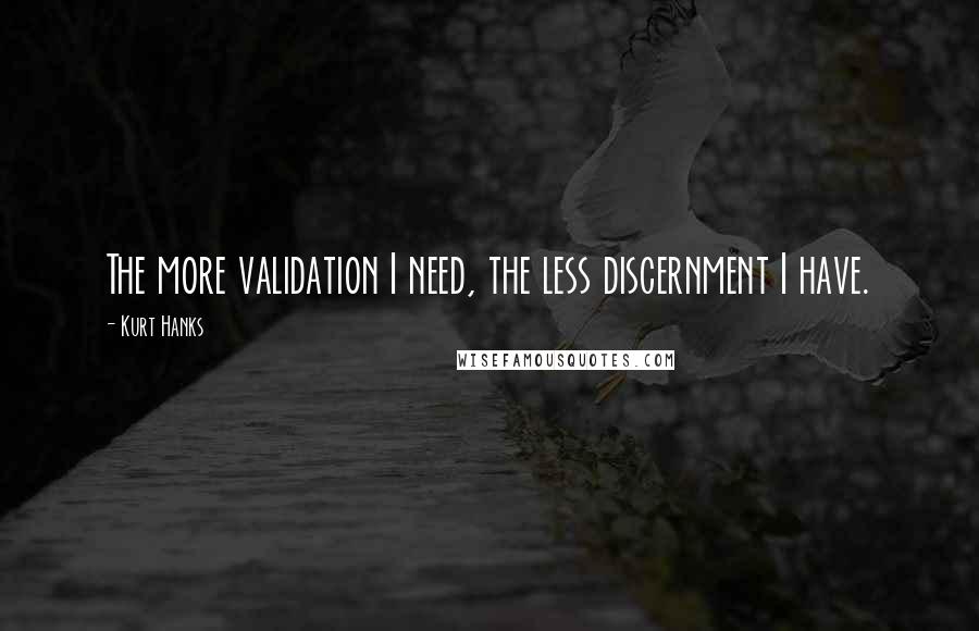 Kurt Hanks Quotes: The more validation I need, the less discernment I have.