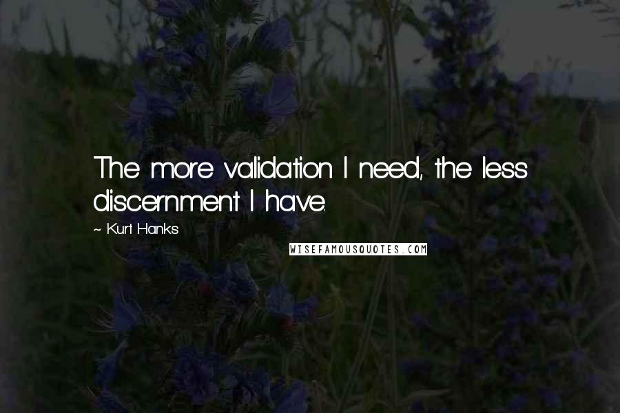 Kurt Hanks Quotes: The more validation I need, the less discernment I have.