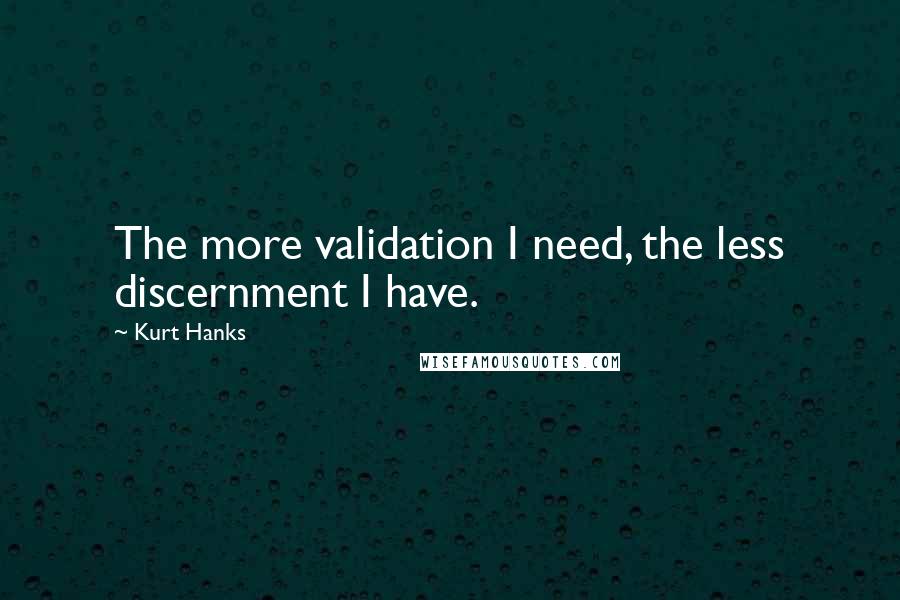 Kurt Hanks Quotes: The more validation I need, the less discernment I have.