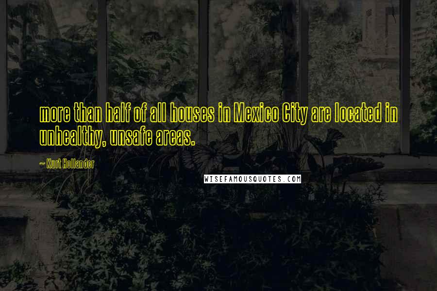 Kurt Hollander Quotes: more than half of all houses in Mexico City are located in unhealthy, unsafe areas.