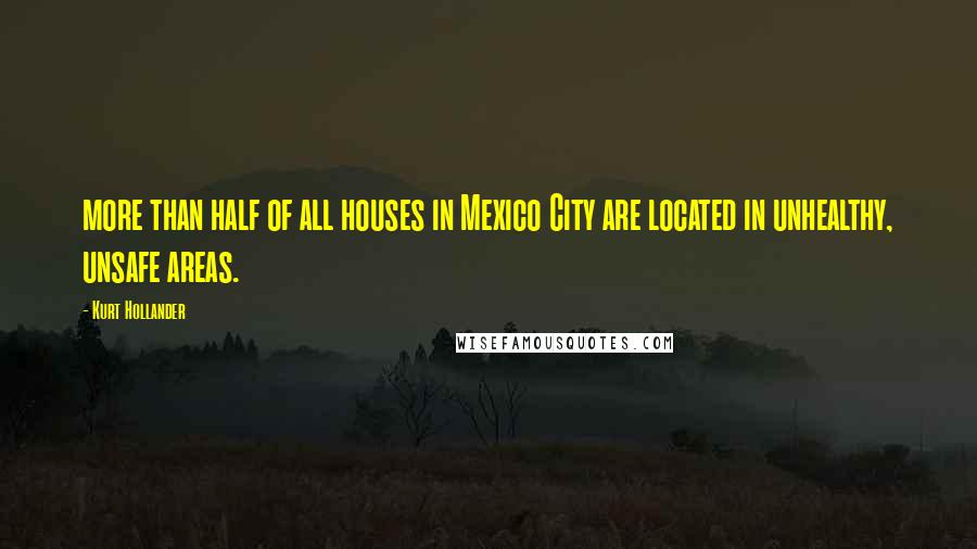 Kurt Hollander Quotes: more than half of all houses in Mexico City are located in unhealthy, unsafe areas.