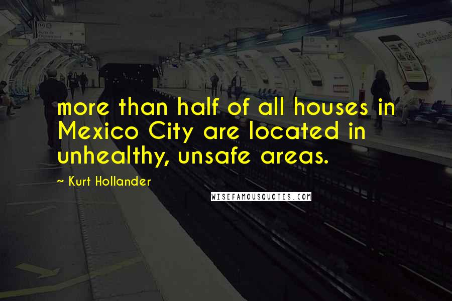 Kurt Hollander Quotes: more than half of all houses in Mexico City are located in unhealthy, unsafe areas.