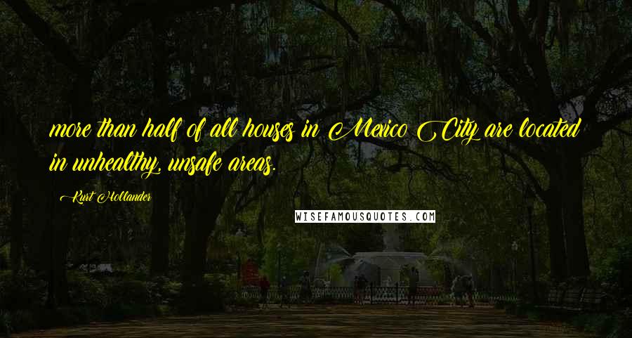 Kurt Hollander Quotes: more than half of all houses in Mexico City are located in unhealthy, unsafe areas.