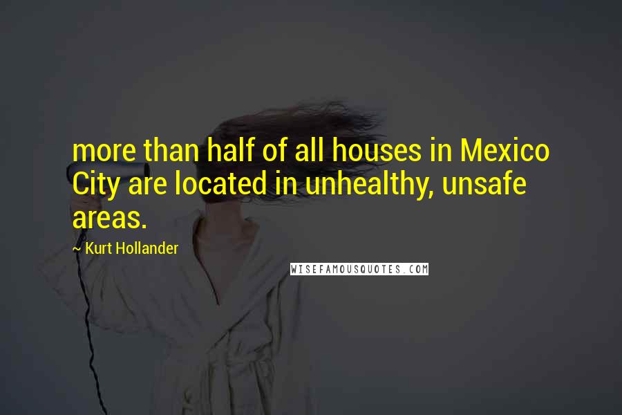 Kurt Hollander Quotes: more than half of all houses in Mexico City are located in unhealthy, unsafe areas.