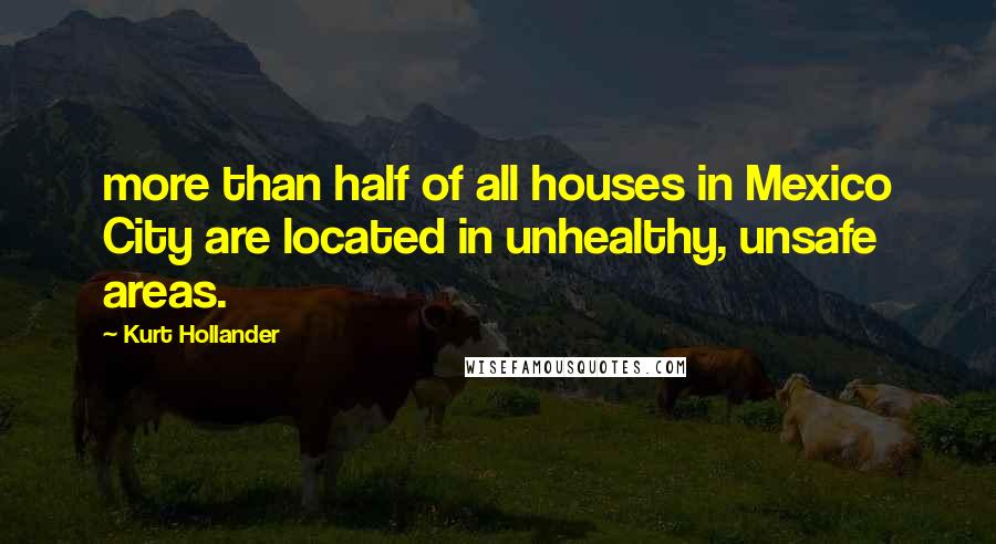 Kurt Hollander Quotes: more than half of all houses in Mexico City are located in unhealthy, unsafe areas.