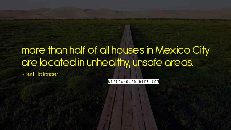 Kurt Hollander Quotes: more than half of all houses in Mexico City are located in unhealthy, unsafe areas.