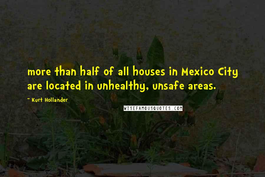 Kurt Hollander Quotes: more than half of all houses in Mexico City are located in unhealthy, unsafe areas.
