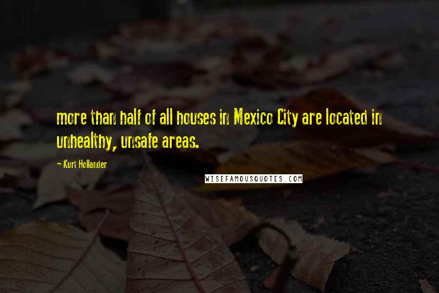 Kurt Hollander Quotes: more than half of all houses in Mexico City are located in unhealthy, unsafe areas.