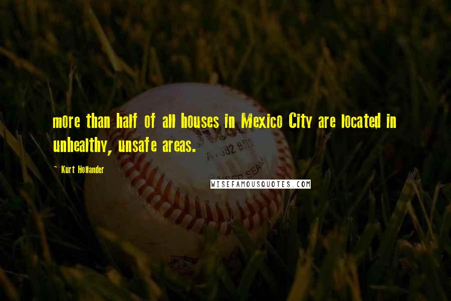 Kurt Hollander Quotes: more than half of all houses in Mexico City are located in unhealthy, unsafe areas.