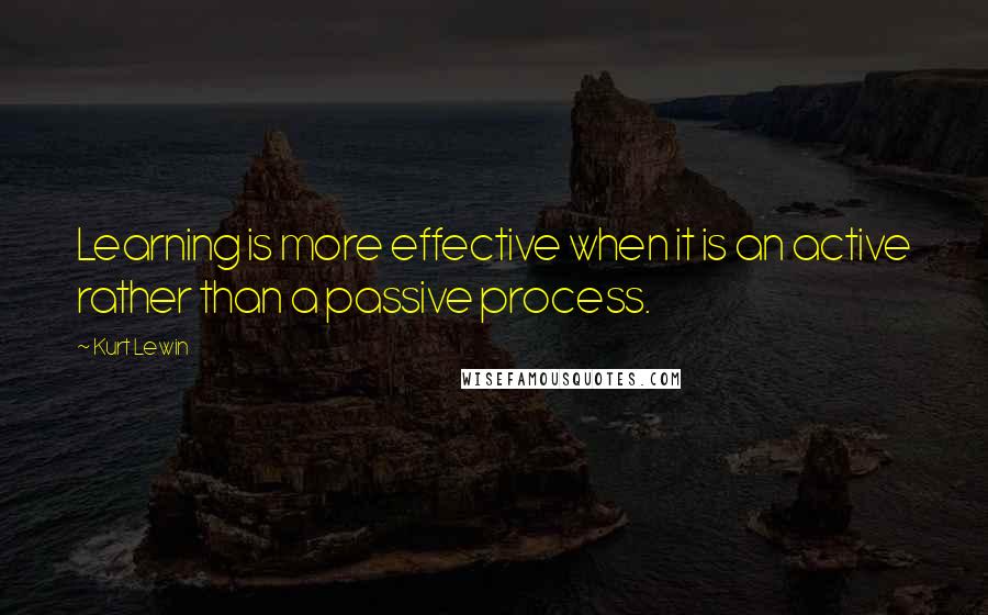Kurt Lewin Quotes: Learning is more effective when it is an active rather than a passive process.