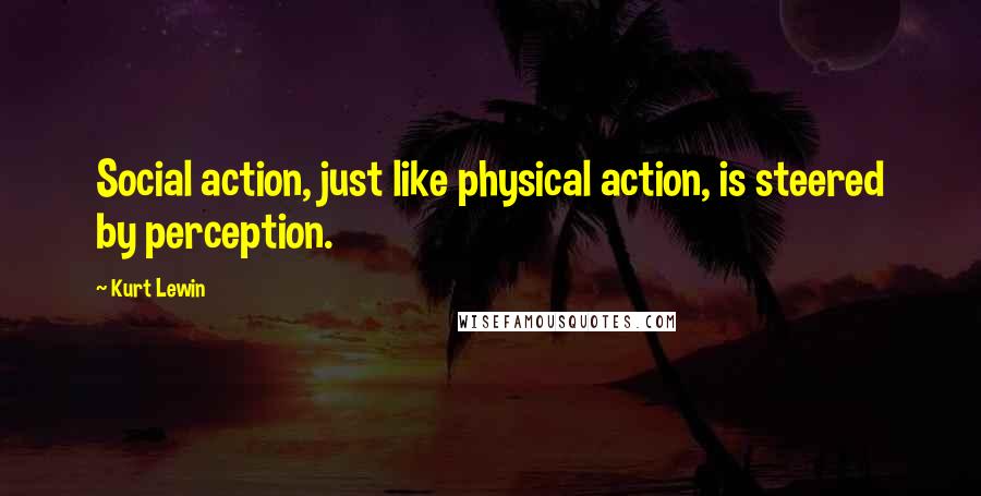 Kurt Lewin Quotes: Social action, just like physical action, is steered by perception.