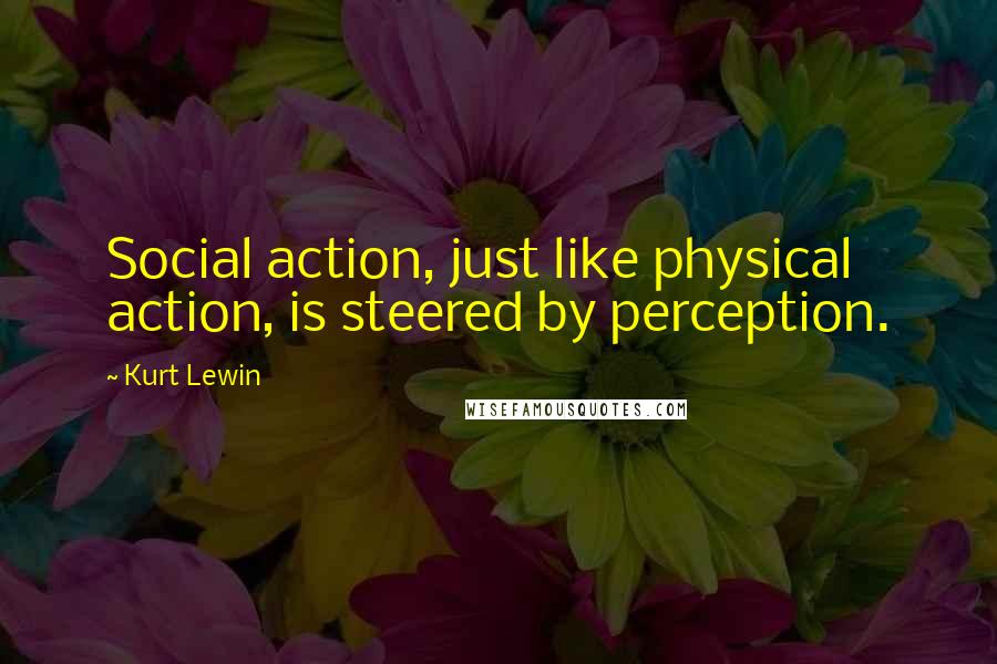 Kurt Lewin Quotes: Social action, just like physical action, is steered by perception.