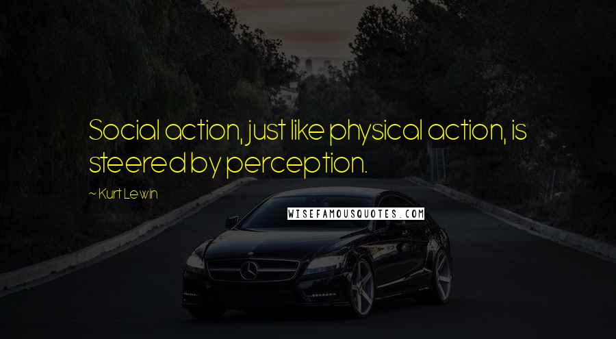 Kurt Lewin Quotes: Social action, just like physical action, is steered by perception.