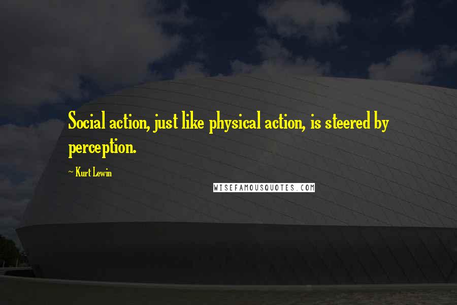 Kurt Lewin Quotes: Social action, just like physical action, is steered by perception.