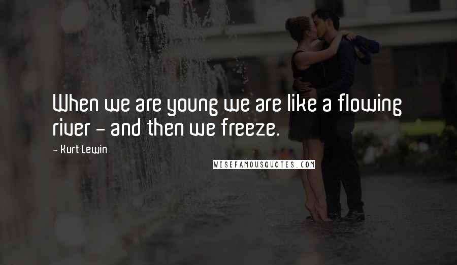 Kurt Lewin Quotes: When we are young we are like a flowing river - and then we freeze.