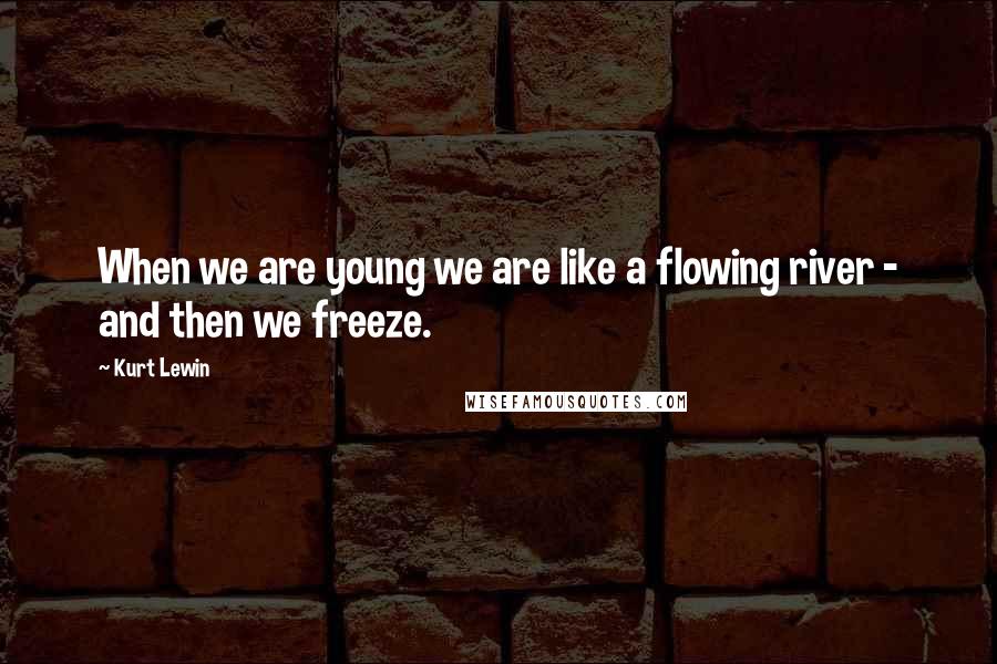 Kurt Lewin Quotes: When we are young we are like a flowing river - and then we freeze.