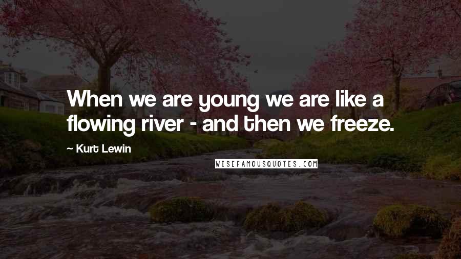 Kurt Lewin Quotes: When we are young we are like a flowing river - and then we freeze.