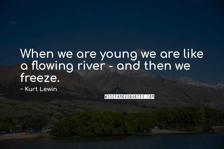 Kurt Lewin Quotes: When we are young we are like a flowing river - and then we freeze.