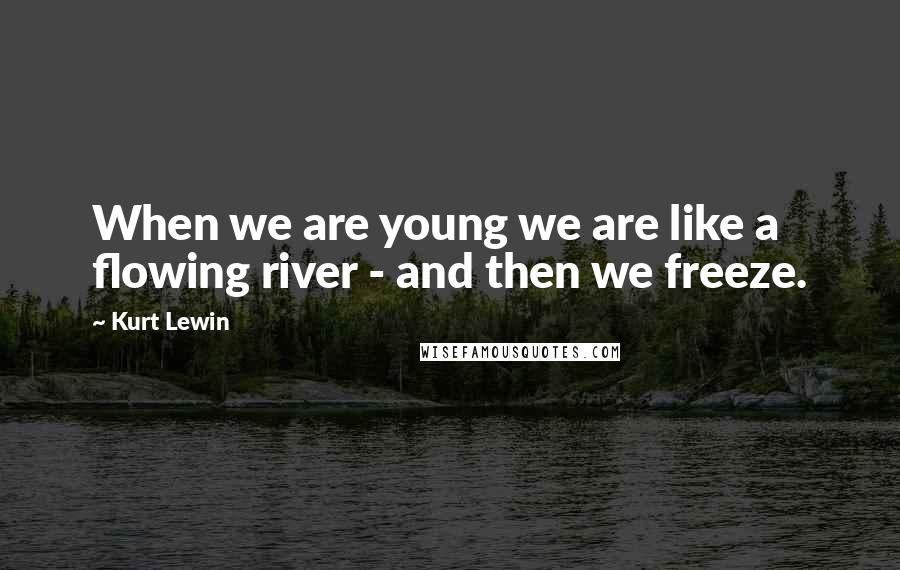 Kurt Lewin Quotes: When we are young we are like a flowing river - and then we freeze.