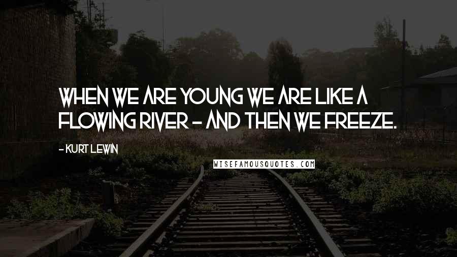 Kurt Lewin Quotes: When we are young we are like a flowing river - and then we freeze.