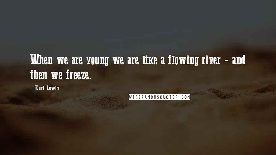 Kurt Lewin Quotes: When we are young we are like a flowing river - and then we freeze.