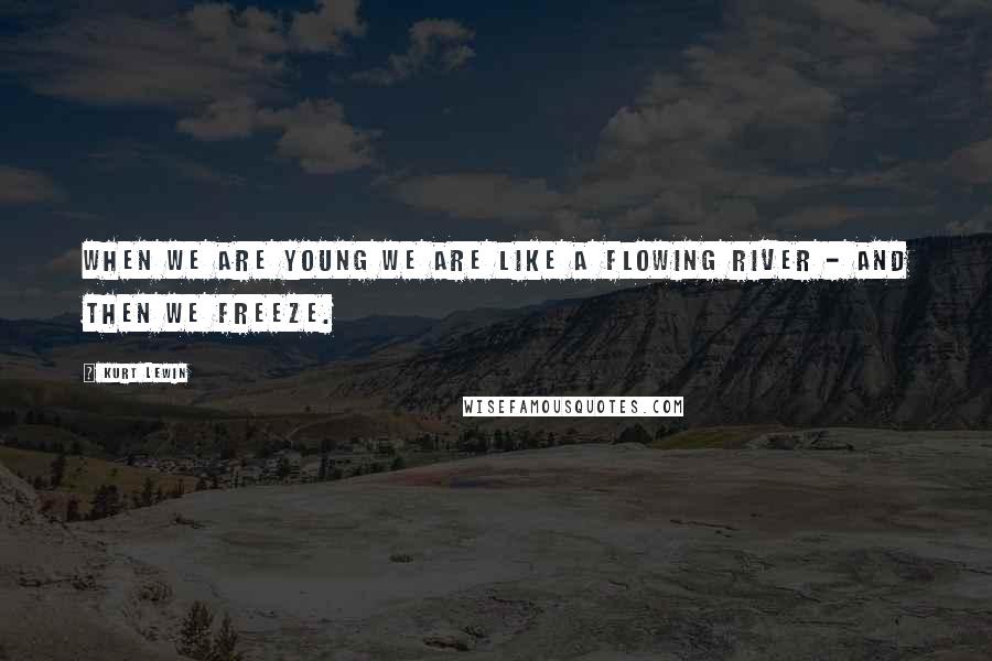 Kurt Lewin Quotes: When we are young we are like a flowing river - and then we freeze.