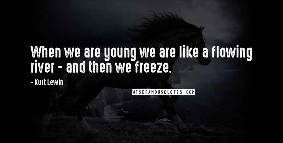 Kurt Lewin Quotes: When we are young we are like a flowing river - and then we freeze.