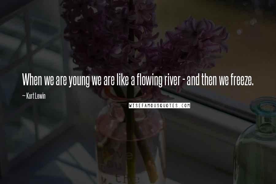 Kurt Lewin Quotes: When we are young we are like a flowing river - and then we freeze.