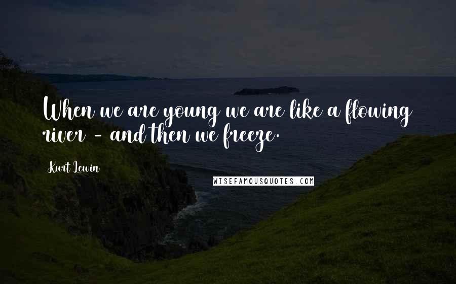 Kurt Lewin Quotes: When we are young we are like a flowing river - and then we freeze.