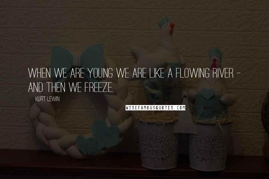 Kurt Lewin Quotes: When we are young we are like a flowing river - and then we freeze.